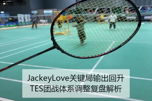 JackeyLove关键局输出回升TES团战体系调整复盘解析