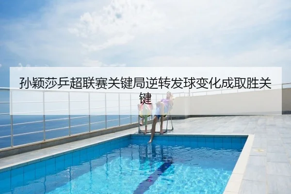 孙颖莎乒超联赛关键局逆转发球变化成取胜关键