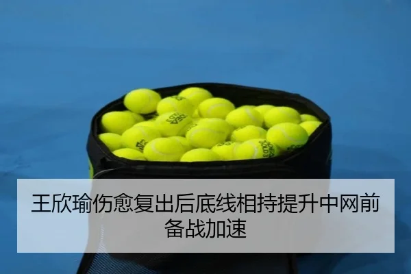 王欣瑜伤愈复出后底线相持提升中网前备战加速