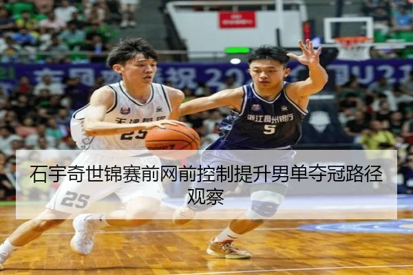 石宇奇世锦赛前网前控制提升男单夺冠路径观察