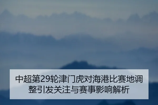 中超第29轮津门虎对海港比赛地调整引发关注与赛事影响解析